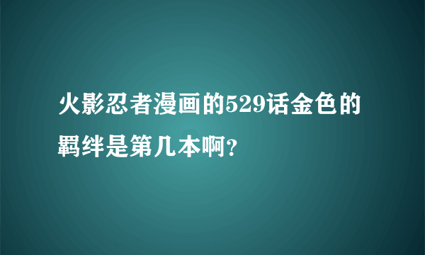 火影忍者漫画的529话金色的羁绊是第几本啊？