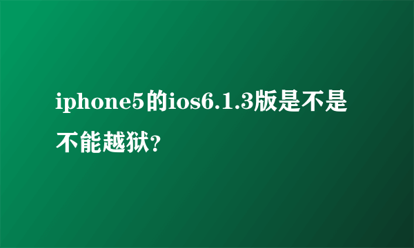 iphone5的ios6.1.3版是不是不能越狱？