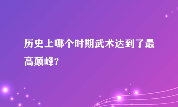 历史上哪个时期武术达到了最高颠峰?