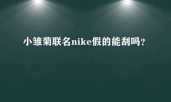 小雏菊联名nike假的能刮吗？