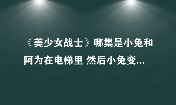 《美少女战士》哪集是小兔和阿为在电梯里 然后小兔变身 阿为也变身的？