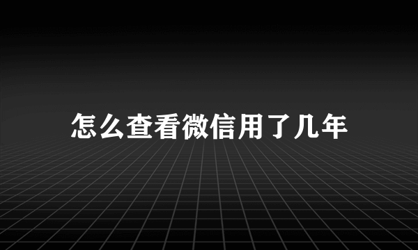 怎么查看微信用了几年