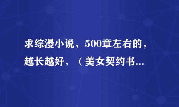 求综漫小说，500章左右的，越长越好，（美女契约书，少女大召唤，李亚林系列，无限动漫录之类随便就能