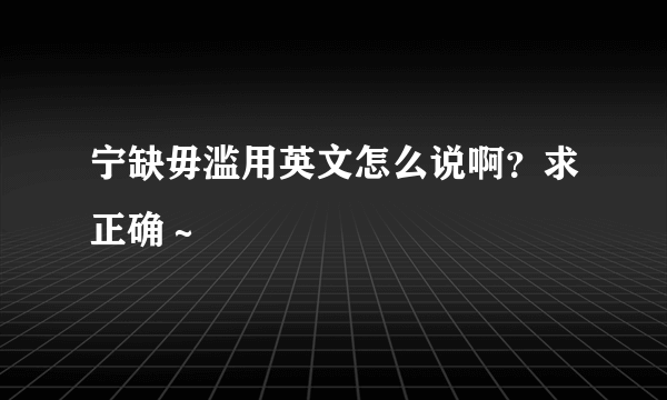 宁缺毋滥用英文怎么说啊？求正确～