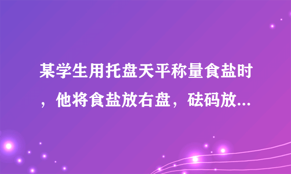 某学生用托盘天平称量食盐时，他将食盐放右盘，砝码放左盘，称得食盐的质量为16.6g（1g以下使用游码）．