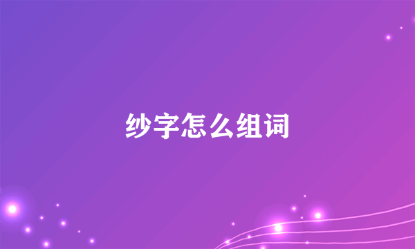 纱字怎么组词