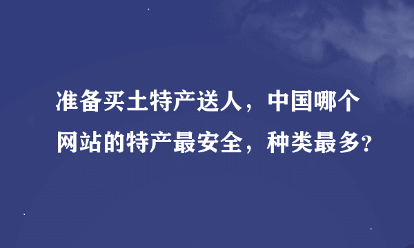 准备买土特产送人，中国哪个网站的特产最安全，种类最多？