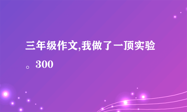 三年级作文,我做了一顶实验。300