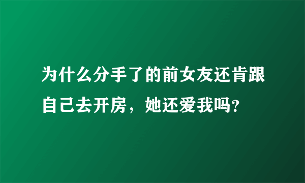 为什么分手了的前女友还肯跟自己去开房，她还爱我吗？