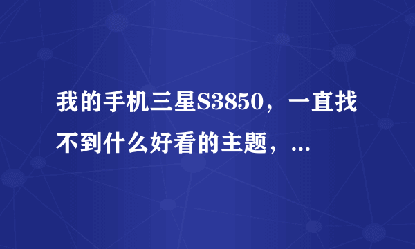 我的手机三星S3850，一直找不到什么好看的主题，哪位大侠知道在哪里下的麻烦告诉我一声，感激不尽！！！