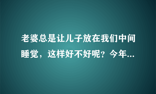 老婆总是让儿子放在我们中间睡觉，这样好不好呢？今年儿子已经十岁了，我真担心一直下去肯定不行的。