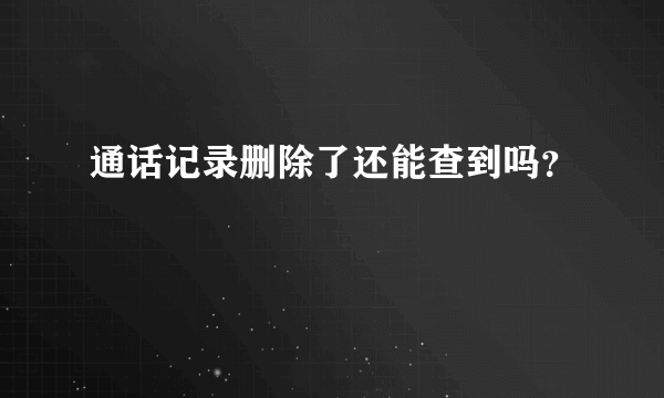 通话记录删除了还能查到吗？