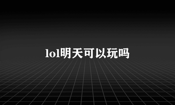 lol明天可以玩吗