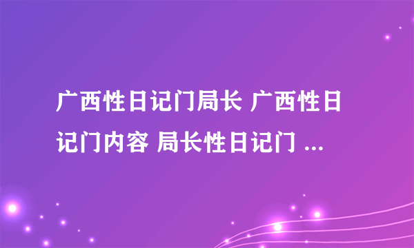 广西性日记门局长 广西性日记门内容 局长性日记门 性日记门内容全文