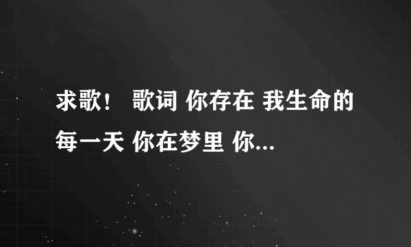 求歌！ 歌词 你存在 我生命的每一天 你在梦里 你在心底 你在我的脑海里