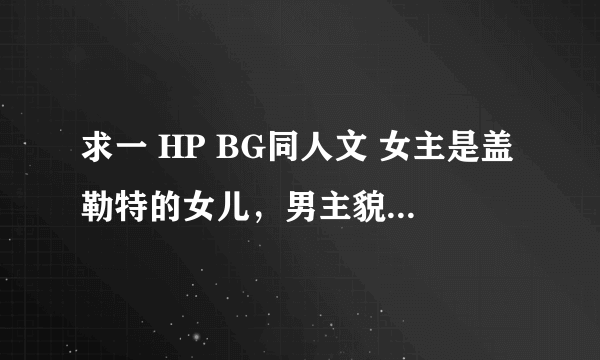 求一 HP BG同人文 女主是盖勒特的女儿，男主貌似是Tom ，女主之后把圣徒管理的很好