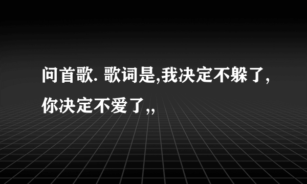 问首歌. 歌词是,我决定不躲了,你决定不爱了,,