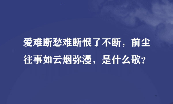 爱难断愁难断恨了不断，前尘往事如云烟弥漫，是什么歌？