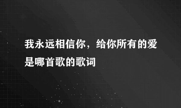 我永远相信你，给你所有的爱是哪首歌的歌词