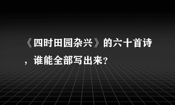 《四时田园杂兴》的六十首诗，谁能全部写出来？