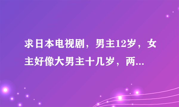 求日本电视剧，男主12岁，女主好像大男主十几岁，两人相恋。