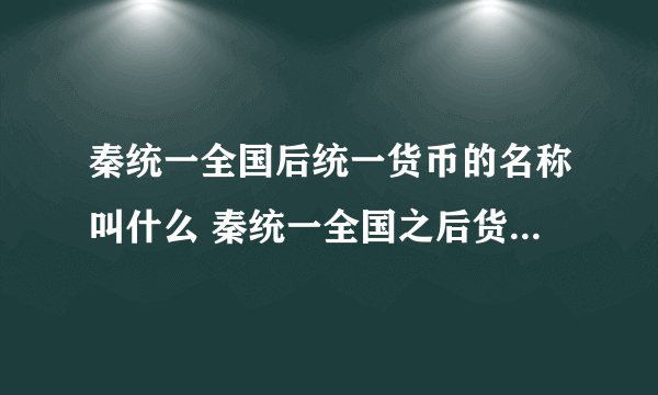 秦统一全国后统一货币的名称叫什么 秦统一全国之后货币的名称