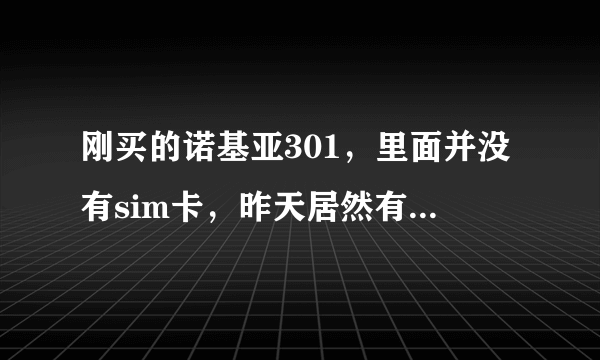 刚买的诺基亚301，里面并没有sim卡，昨天居然有电话打进来，接起来对方那边没声音，请问是怎么回事