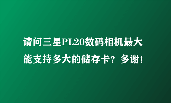 请问三星PL20数码相机最大能支持多大的储存卡？多谢！