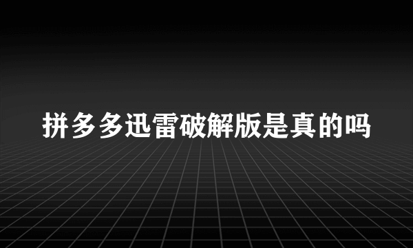 拼多多迅雷破解版是真的吗