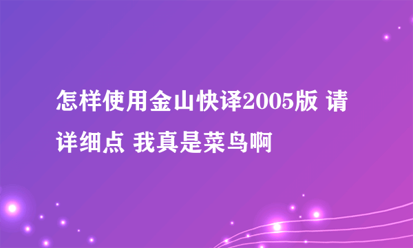 怎样使用金山快译2005版 请详细点 我真是菜鸟啊