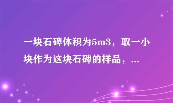 一块石碑体积为5m3，取一小块作为这块石碑的样品，测得它的质量是120g，用量筒装100cm3的水，再把石碑样