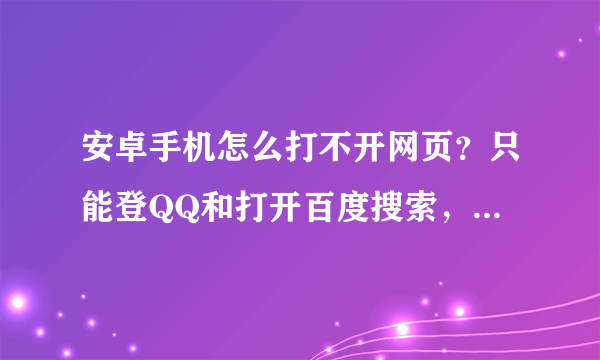 安卓手机怎么打不开网页？只能登QQ和打开百度搜索，然后就进不了百度搜出来的任何一个网站，试了几天了