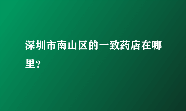 深圳市南山区的一致药店在哪里？