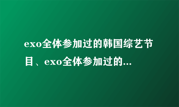 exo全体参加过的韩国综艺节目、exo全体参加过的中国综艺节目