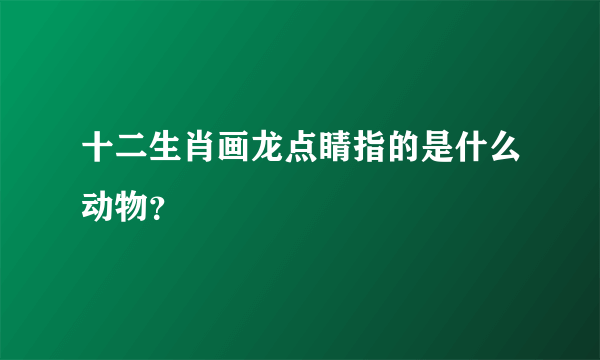 十二生肖画龙点睛指的是什么动物？