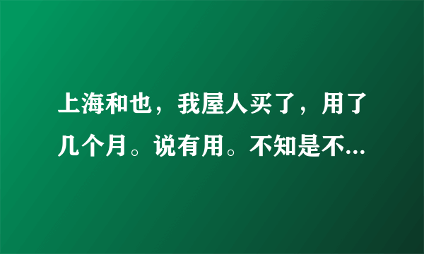 上海和也，我屋人买了，用了几个月。说有用。不知是不是心理做用。有哪位朋友用过的，来表达下啦。谢谢