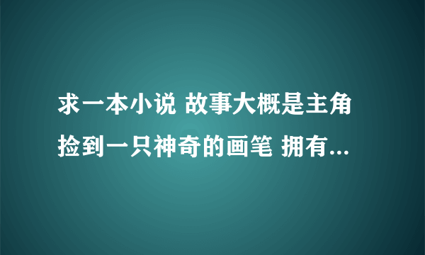 求一本小说 故事大概是主角捡到一只神奇的画笔 拥有了神笔马良一样的能力