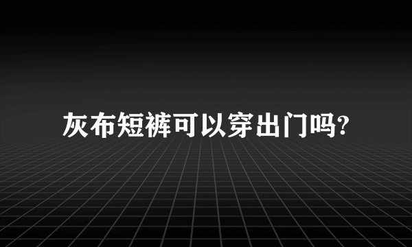 灰布短裤可以穿出门吗?