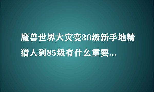 魔兽世界大灾变30级新手地精猎人到85级有什么重要的任务和隐藏任务