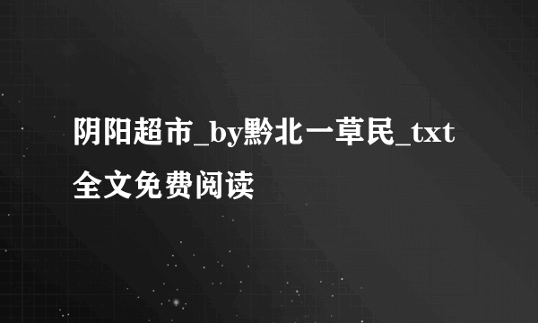 阴阳超市_by黔北一草民_txt全文免费阅读