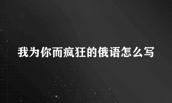 我为你而疯狂的俄语怎么写