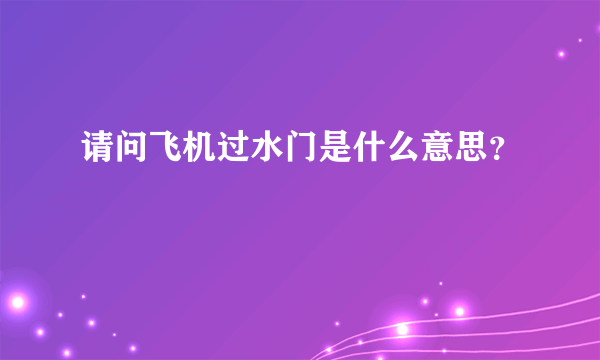 请问飞机过水门是什么意思？