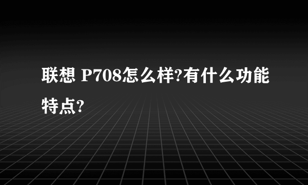 联想 P708怎么样?有什么功能特点?