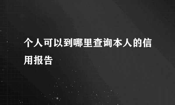 个人可以到哪里查询本人的信用报告