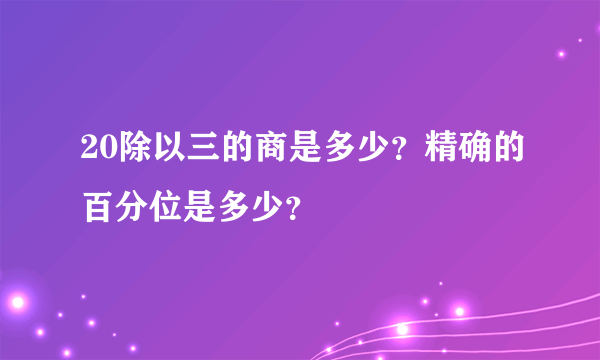 20除以三的商是多少？精确的百分位是多少？