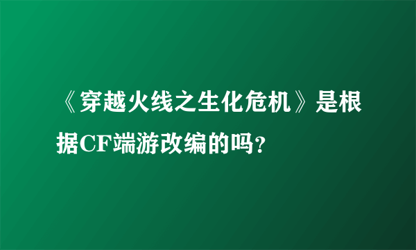 《穿越火线之生化危机》是根据CF端游改编的吗？