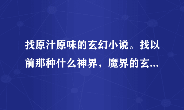 找原汁原味的玄幻小说。找以前那种什么神界，魔界的玄幻，不要现代主角穿越到魔幻世界的，看多了。