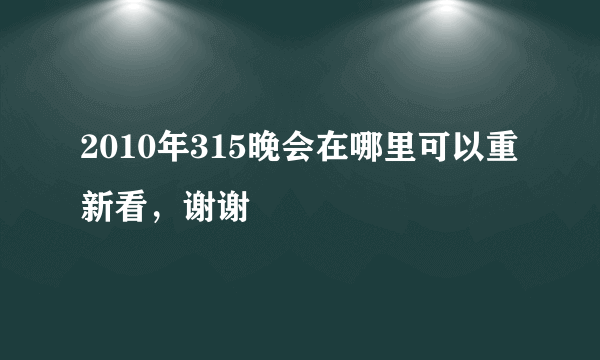 2010年315晚会在哪里可以重新看，谢谢