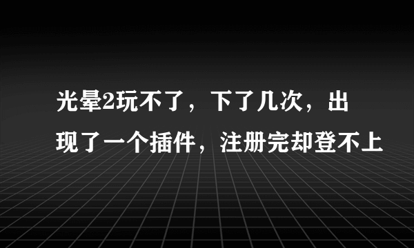 光晕2玩不了，下了几次，出现了一个插件，注册完却登不上