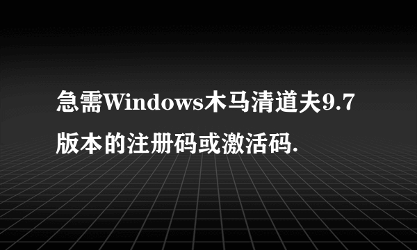 急需Windows木马清道夫9.7版本的注册码或激活码.